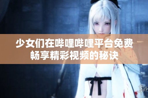 少女们在哔哩哔哩平台免费畅享精彩视频的秘诀