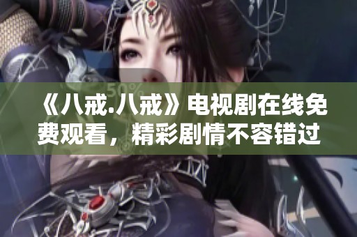 《八戒.八戒》电视剧在线免费观看，精彩剧情不容错过！
