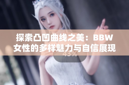 探索凸凹曲线之美：BBW女性的多样魅力与自信展现