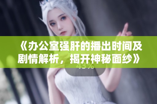 《办公室强肝的播出时间及剧情解析，揭开神秘面纱》