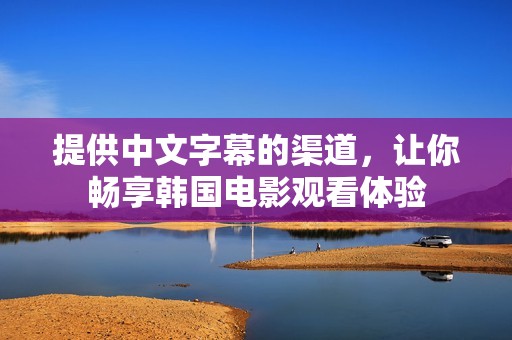 提供中文字幕的渠道，让你畅享韩国电影观看体验
