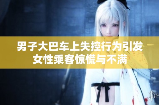 男子大巴车上失控行为引发女性乘客惊慌与不满