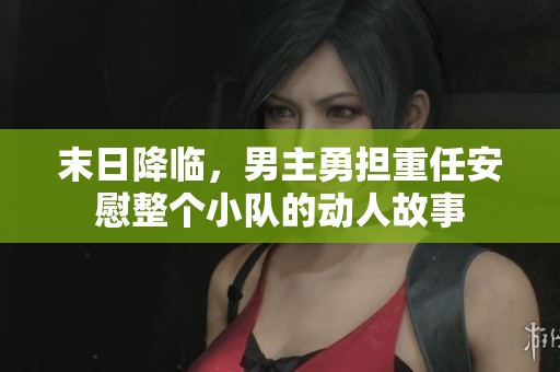 末日降临，男主勇担重任安慰整个小队的动人故事