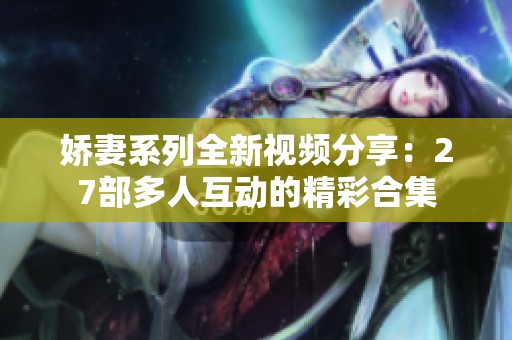 娇妻系列全新视频分享：27部多人互动的精彩合集