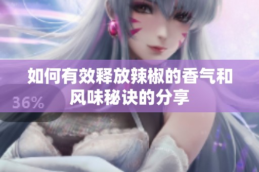 如何有效释放辣椒的香气和风味秘诀的分享