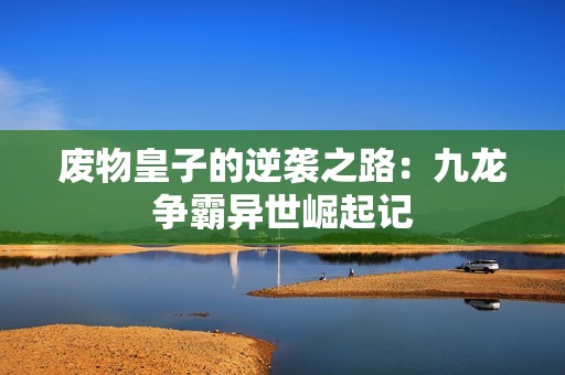废物皇子的逆袭之路：九龙争霸异世崛起记