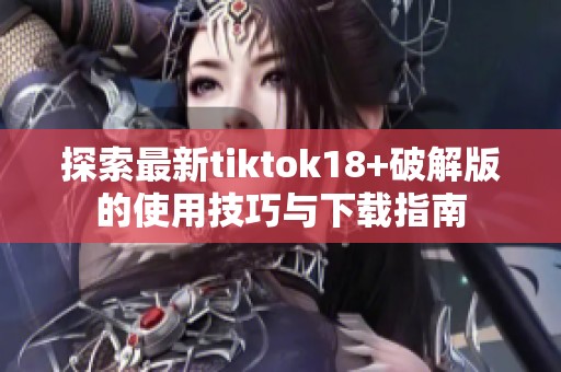 探索最新tiktok18+破解版的使用技巧与下载指南
