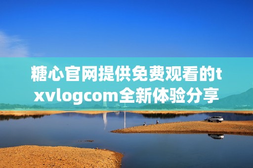 糖心官网提供免费观看的txvlogcom全新体验分享