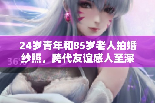 24岁青年和85岁老人拍婚纱照，跨代友谊感人至深