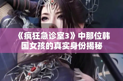 《疯狂急诊室3》中那位韩国女孩的真实身份揭秘
