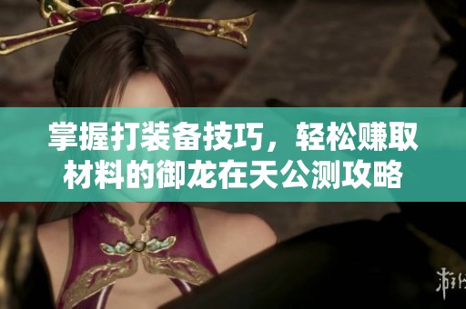 掌握打装备技巧，轻松赚取材料的御龙在天公测攻略
