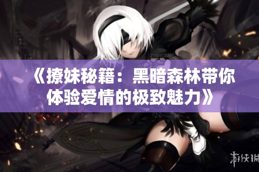 《撩妹秘籍：黑暗森林带你体验爱情的极致魅力》