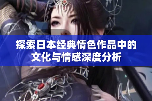 探索日本经典情色作品中的文化与情感深度分析