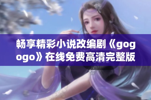 畅享精彩小说改编剧《gogogo》在线免费高清完整版观看指南