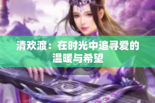 清欢渡：在时光中追寻爱的温暖与希望