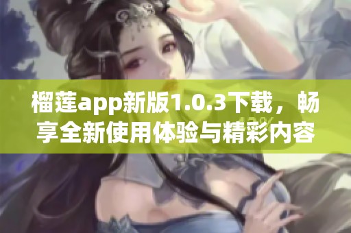 榴莲app新版1.0.3下载，畅享全新使用体验与精彩内容