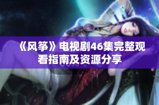 《风筝》电视剧46集完整观看指南及资源分享