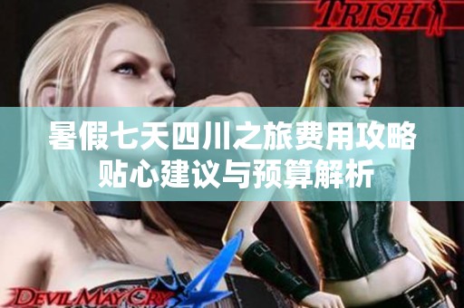 暑假七天四川之旅费用攻略 贴心建议与预算解析