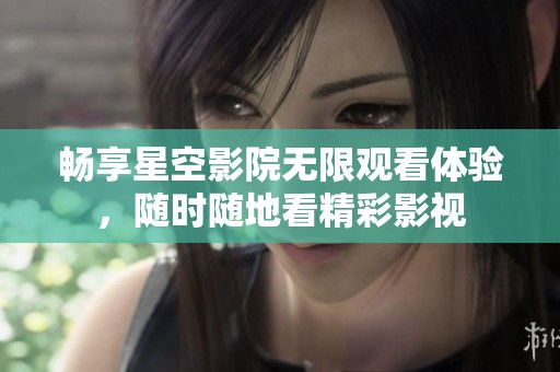 畅享星空影院无限观看体验，随时随地看精彩影视