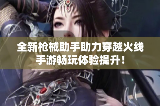 全新枪械助手助力穿越火线手游畅玩体验提升！