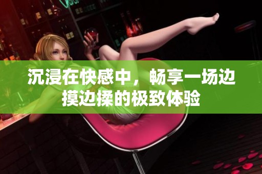 沉浸在快感中，畅享一场边摸边揉的极致体验
