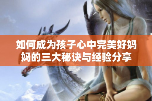 如何成为孩子心中完美好妈妈的三大秘诀与经验分享
