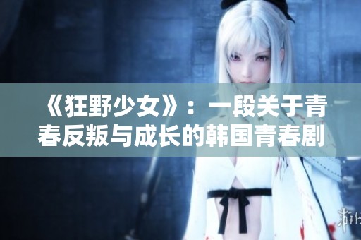 《狂野少女》：一段关于青春反叛与成长的韩国青春剧