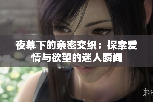 夜幕下的亲密交织：探索爱情与欲望的迷人瞬间