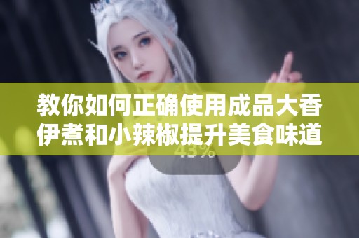教你如何正确使用成品大香伊煮和小辣椒提升美食味道