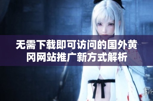 无需下载即可访问的国外黄冈网站推广新方式解析