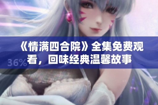 《情满四合院》全集免费观看，回味经典温馨故事
