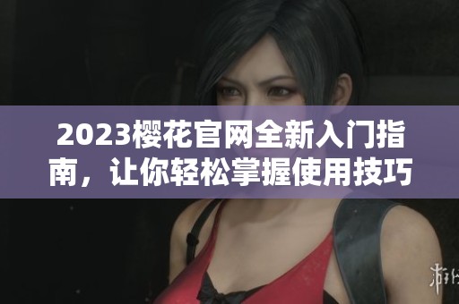 2023樱花官网全新入门指南，让你轻松掌握使用技巧