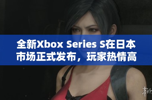 全新Xbox Series S在日本市场正式发布，玩家热情高涨