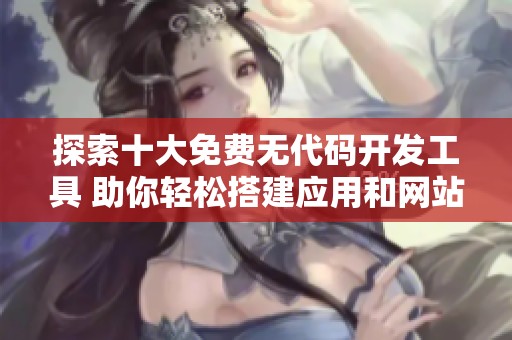 探索十大免费无代码开发工具 助你轻松搭建应用和网站