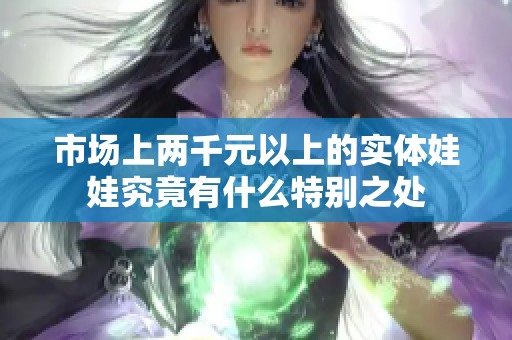 市场上两千元以上的实体娃娃究竟有什么特别之处