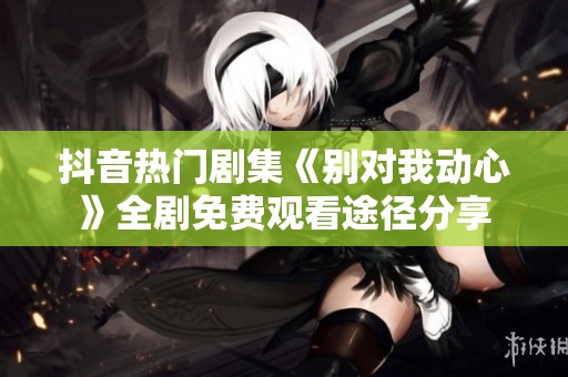 抖音热门剧集《别对我动心》全剧免费观看途径分享