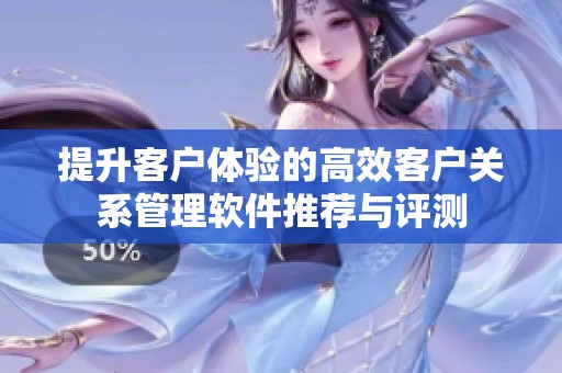 提升客户体验的高效客户关系管理软件推荐与评测