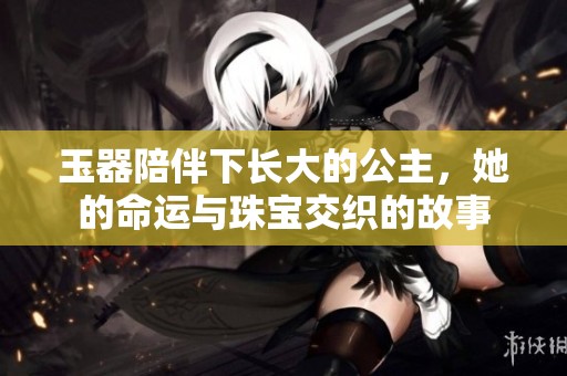 玉器陪伴下长大的公主，她的命运与珠宝交织的故事