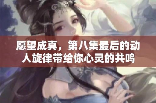 愿望成真，第八集最后的动人旋律带给你心灵的共鸣