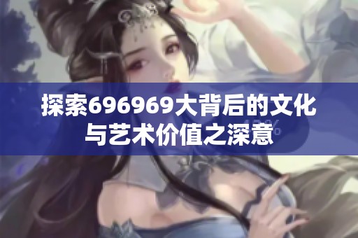 探索696969大背后的文化与艺术价值之深意