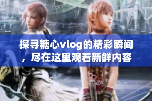探寻糖心vlog的精彩瞬间，尽在这里观看新鲜内容
