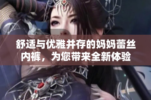 舒适与优雅并存的妈妈蕾丝内裤，为您带来全新体验