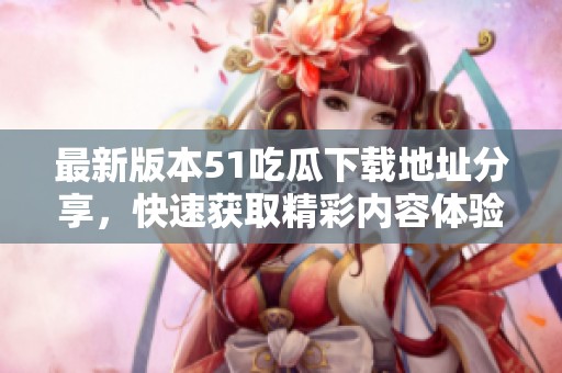 最新版本51吃瓜下载地址分享，快速获取精彩内容体验