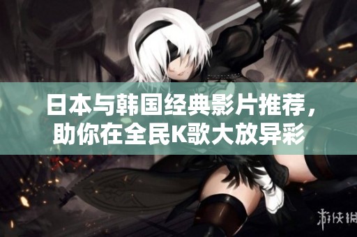 日本与韩国经典影片推荐，助你在全民K歌大放异彩