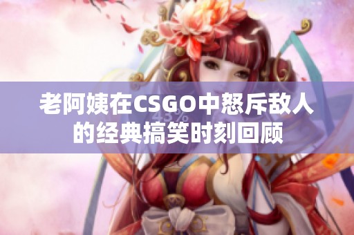 老阿姨在CSGO中怒斥敌人的经典搞笑时刻回顾