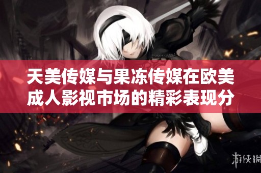 天美传媒与果冻传媒在欧美成人影视市场的精彩表现分析