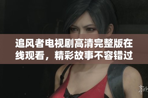 追风者电视剧高清完整版在线观看，精彩故事不容错过