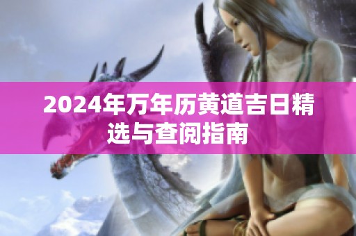 2024年万年历黄道吉日精选与查阅指南