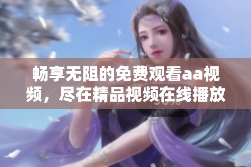 畅享无阻的免费观看aa视频，尽在精品视频在线播放平台