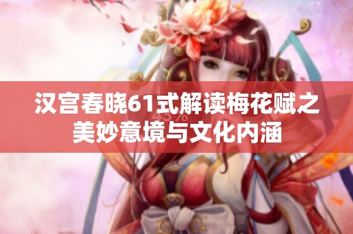 汉宫春晓61式解读梅花赋之美妙意境与文化内涵